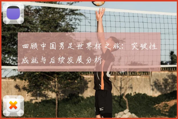 回顾中国男足世界杯之旅：突破性成就与后续发展分析
