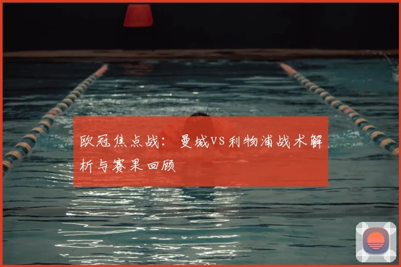 欧冠焦点战：曼城vs利物浦战术解析与赛果回顾