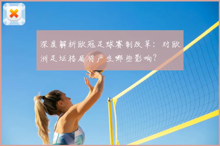 深度解析欧冠足球赛制改革：对欧洲足坛格局将产生哪些影响？