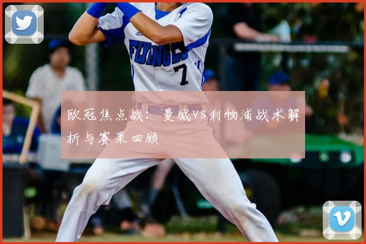 欧冠焦点战：曼城vs利物浦战术解析与赛果回顾
