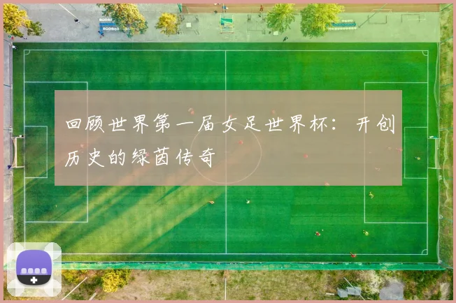 回顾世界第一届女足世界杯：开创历史的绿茵传奇