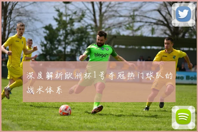 深度解析欧洲杯1号夺冠热门球队的战术体系